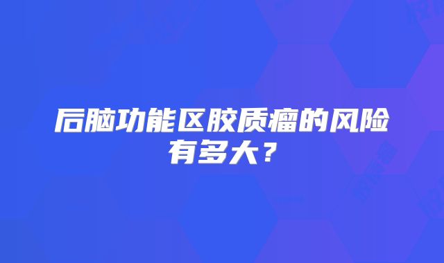 后脑功能区胶质瘤的风险有多大？