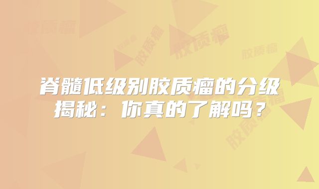 脊髓低级别胶质瘤的分级揭秘：你真的了解吗？