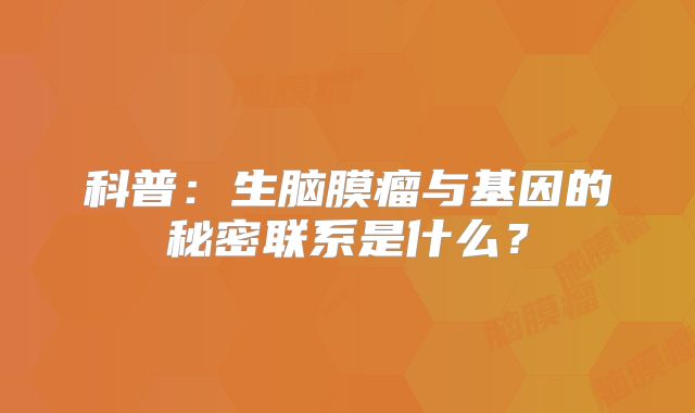 科普：生脑膜瘤与基因的秘密联系是什么？