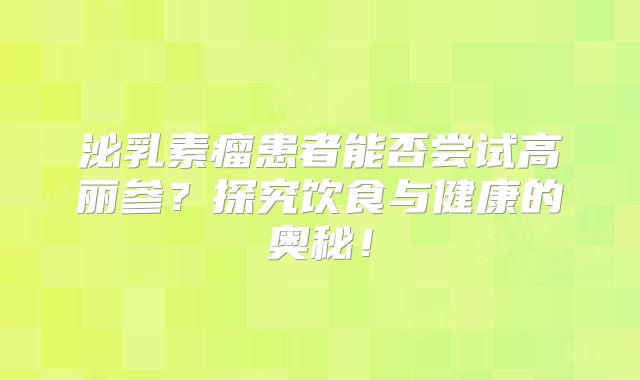 泌乳素瘤患者能否尝试高丽参？探究饮食与健康的奥秘！