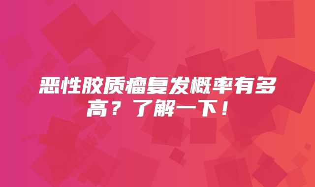 恶性胶质瘤复发概率有多高？了解一下！