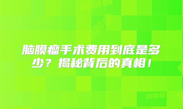 脑膜瘤手术费用到底是多少？揭秘背后的真相！