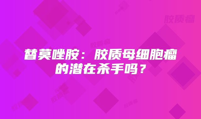 替莫唑胺：胶质母细胞瘤的潜在杀手吗？
