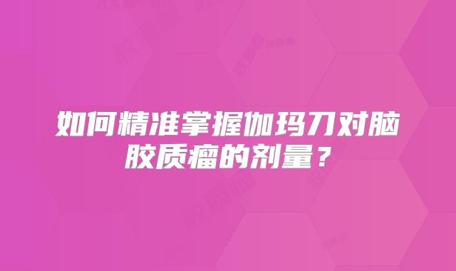 如何精准掌握伽玛刀对脑胶质瘤的剂量？