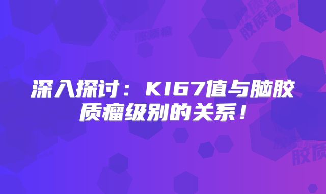深入探讨：KI67值与脑胶质瘤级别的关系！