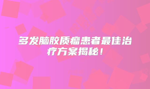 多发脑胶质瘤患者最佳治疗方案揭秘！