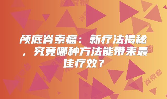 颅底脊索瘤：新疗法揭秘，究竟哪种方法能带来最佳疗效？