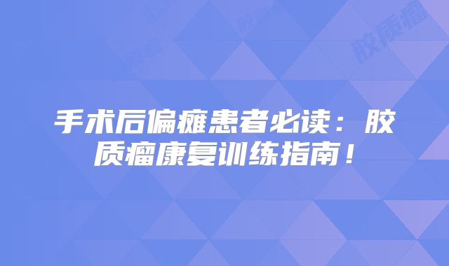 手术后偏瘫患者必读：胶质瘤康复训练指南！