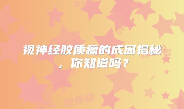 视神经胶质瘤的成因揭秘，你知道吗？