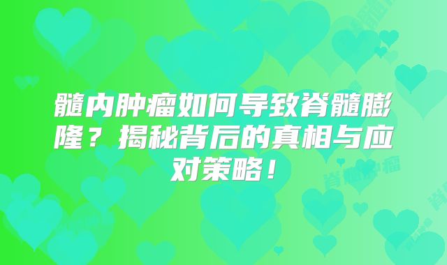 髓内肿瘤如何导致脊髓膨隆？揭秘背后的真相与应对策略！