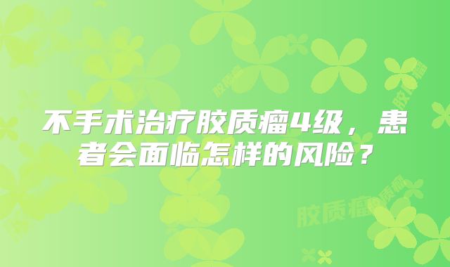 不手术治疗胶质瘤4级，患者会面临怎样的风险？