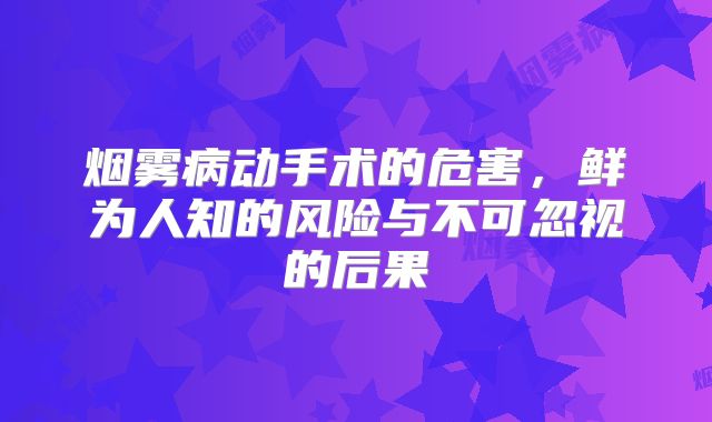 烟雾病动手术的危害，鲜为人知的风险与不可忽视的后果