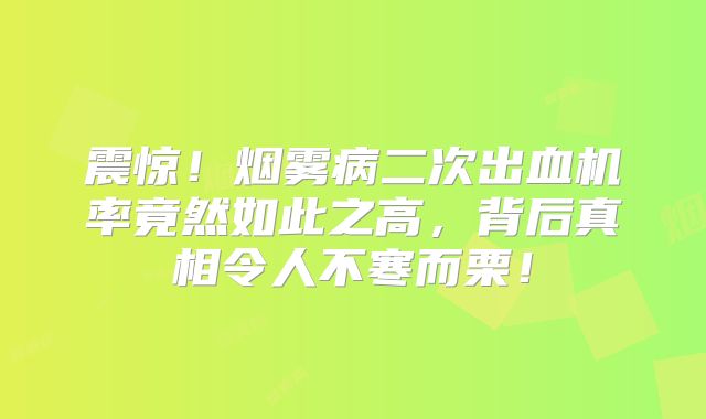 震惊！烟雾病二次出血机率竟然如此之高，背后真相令人不寒而栗！