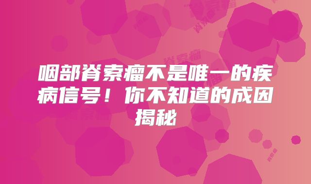 咽部脊索瘤不是唯一的疾病信号！你不知道的成因揭秘