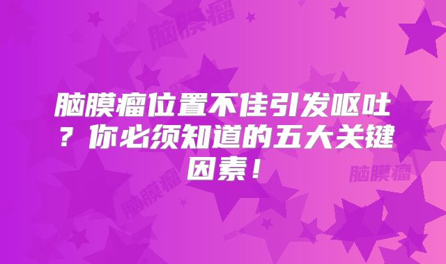 脑膜瘤位置不佳引发呕吐？你必须知道的五大关键因素！