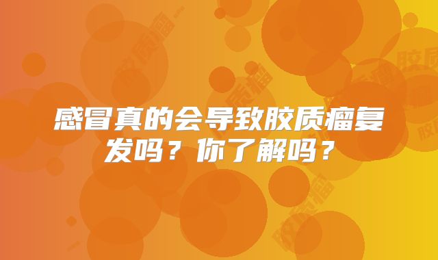 感冒真的会导致胶质瘤复发吗？你了解吗？