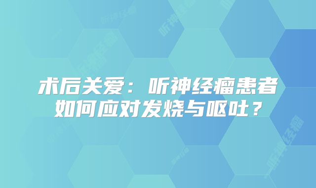 术后关爱：听神经瘤患者如何应对发烧与呕吐？