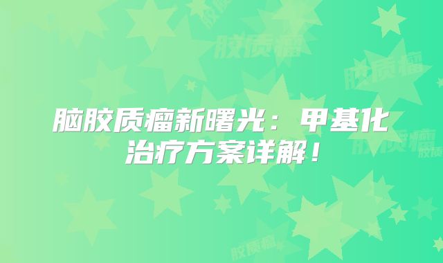 脑胶质瘤新曙光：甲基化治疗方案详解！
