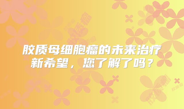 胶质母细胞瘤的未来治疗新希望，您了解了吗？