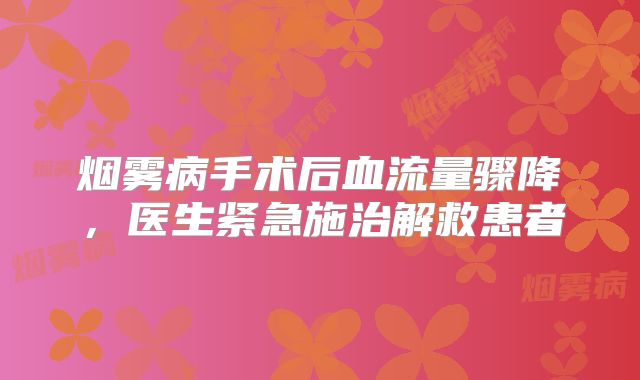 烟雾病手术后血流量骤降，医生紧急施治解救患者