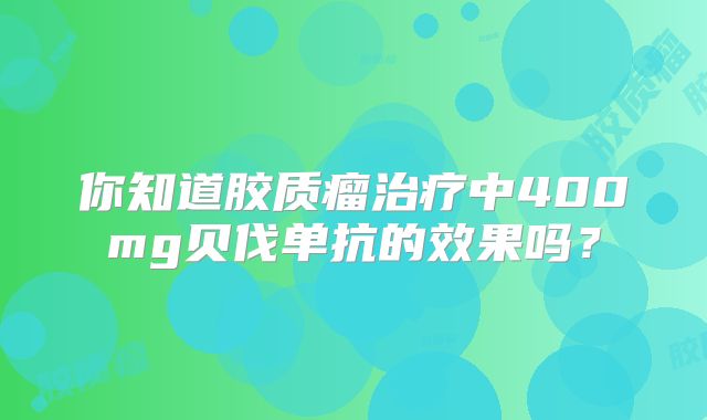 你知道胶质瘤治疗中400mg贝伐单抗的效果吗？