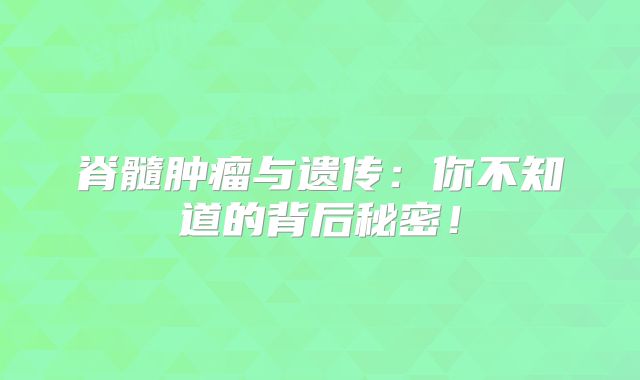 脊髓肿瘤与遗传：你不知道的背后秘密！