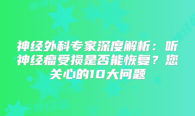 神经外科专家深度解析：听神经瘤受损是否能恢复？您关心的10大问题