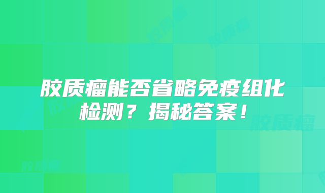 胶质瘤能否省略免疫组化检测？揭秘答案！