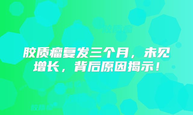 胶质瘤复发三个月，未见增长，背后原因揭示！