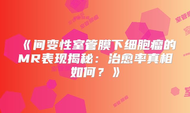 《间变性室管膜下细胞瘤的MR表现揭秘：治愈率真相如何？》