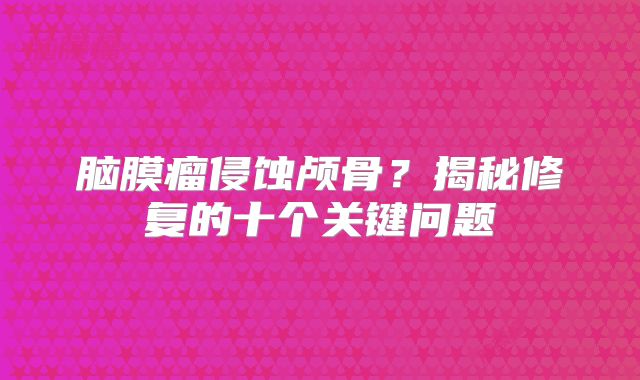 脑膜瘤侵蚀颅骨？揭秘修复的十个关键问题