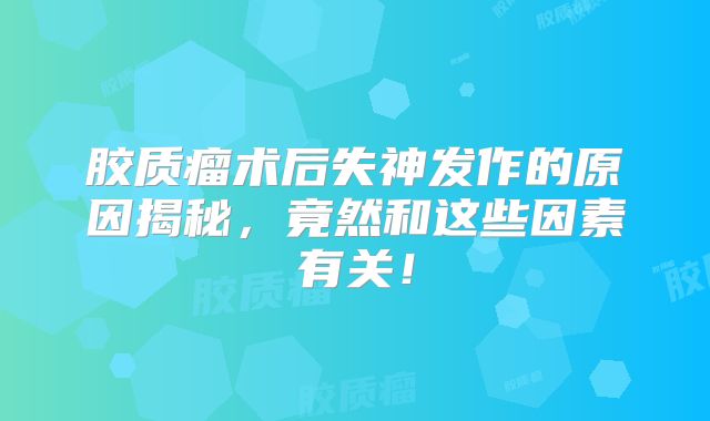 胶质瘤术后失神发作的原因揭秘，竟然和这些因素有关！