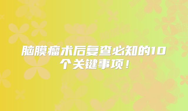 脑膜瘤术后复查必知的10个关键事项！