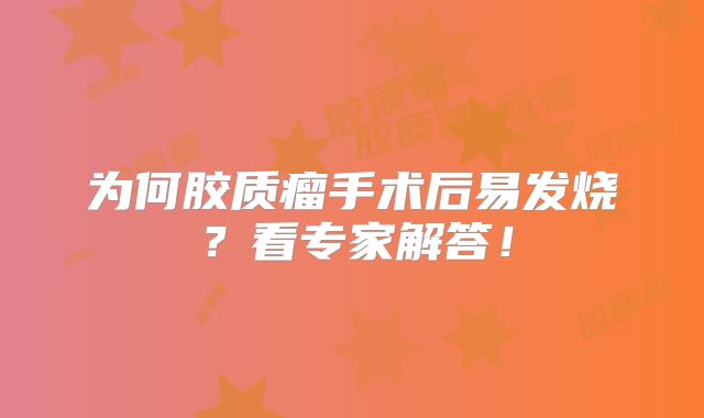 为何胶质瘤手术后易发烧？看专家解答！
