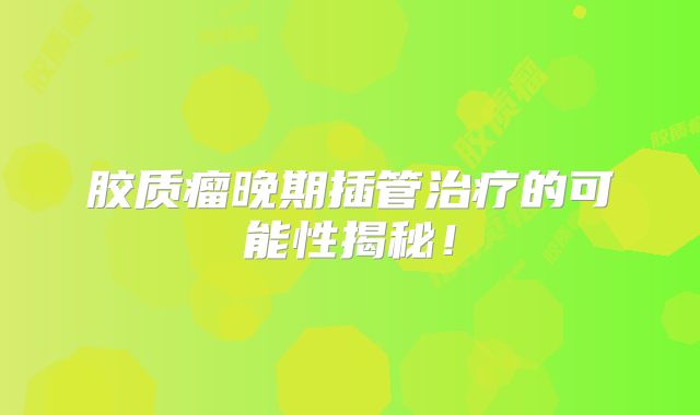 胶质瘤晚期插管治疗的可能性揭秘！