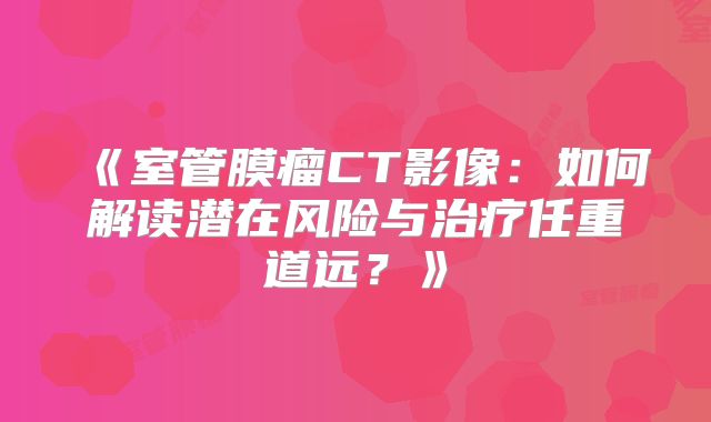《室管膜瘤CT影像：如何解读潜在风险与治疗任重道远？》