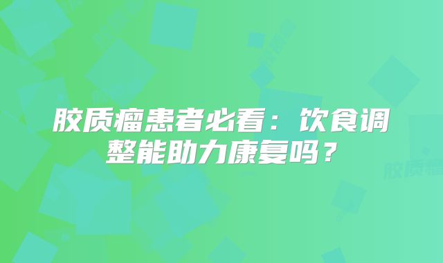 胶质瘤患者必看：饮食调整能助力康复吗？