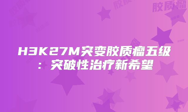 H3K27M突变胶质瘤五级：突破性治疗新希望