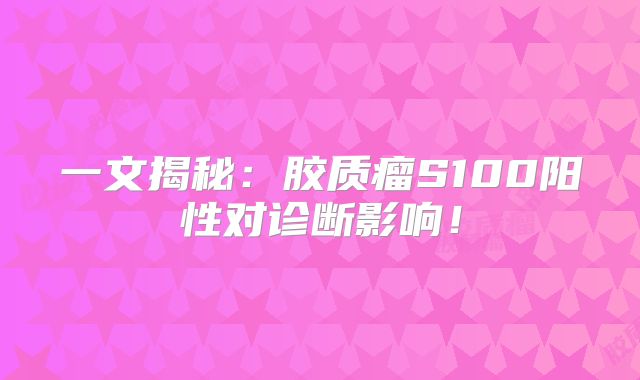 一文揭秘：胶质瘤S100阳性对诊断影响！