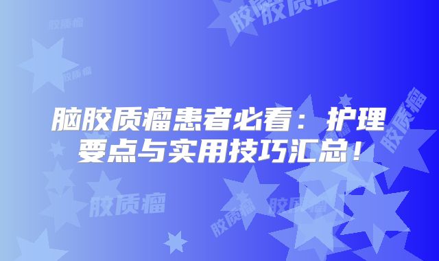 脑胶质瘤患者必看：护理要点与实用技巧汇总！
