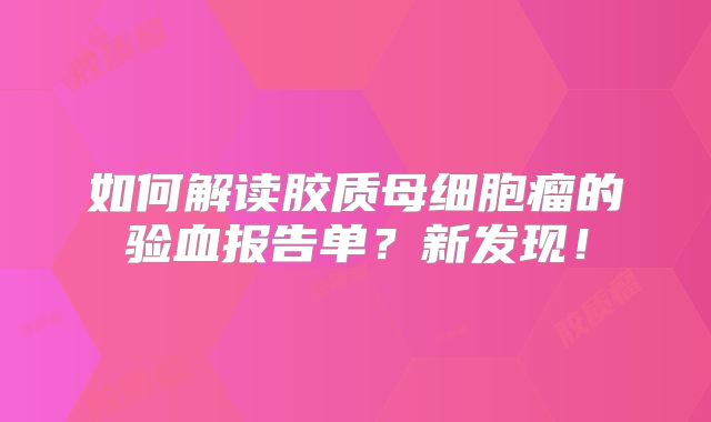 如何解读胶质母细胞瘤的验血报告单？新发现！