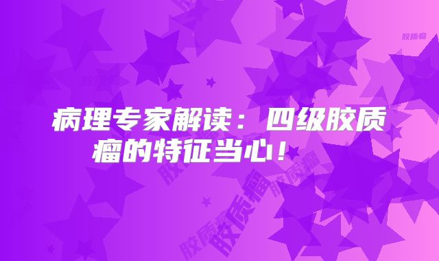 病理专家解读：四级胶质瘤的特征当心！  