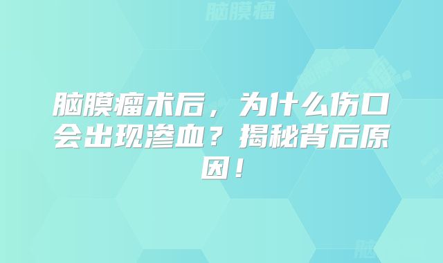脑膜瘤术后，为什么伤口会出现渗血？揭秘背后原因！