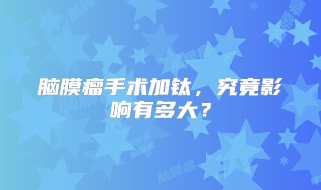 脑膜瘤手术加钛，究竟影响有多大？