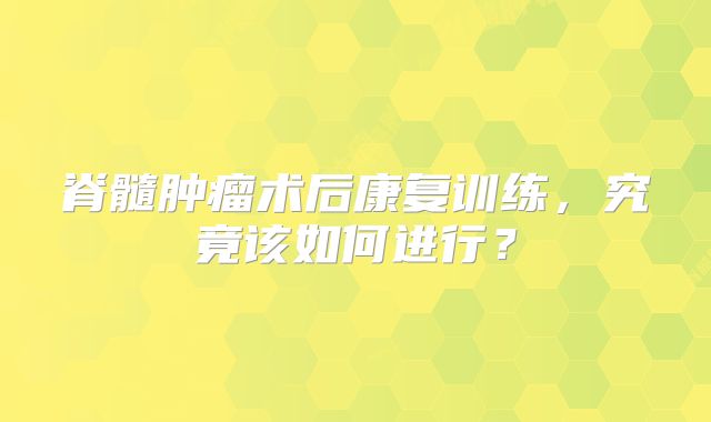 脊髓肿瘤术后康复训练，究竟该如何进行？