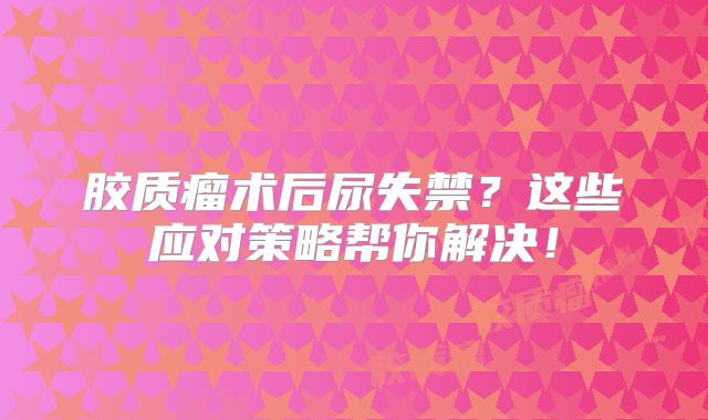 胶质瘤术后尿失禁？这些应对策略帮你解决！