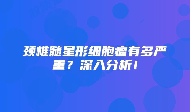 颈椎髓星形细胞瘤有多严重？深入分析！