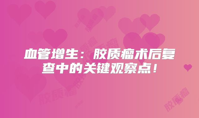 血管增生：胶质瘤术后复查中的关键观察点！