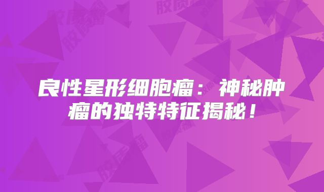 良性星形细胞瘤：神秘肿瘤的独特特征揭秘！