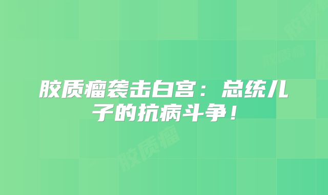 胶质瘤袭击白宫：总统儿子的抗病斗争！